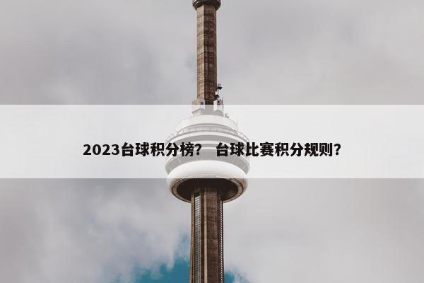 2023台球积分榜? 台球比赛积分规则? 2023台球积分榜? 台球比赛积分规则?