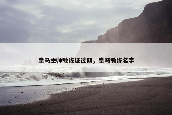 皇马主帅教练证过期，皇马教练名字