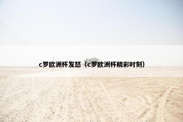 c罗欧洲杯发怒（c罗欧洲杯精彩时刻）