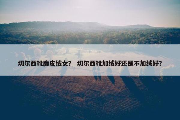 切尔西靴鹿皮绒女？ 切尔西靴加绒好还是不加绒好？