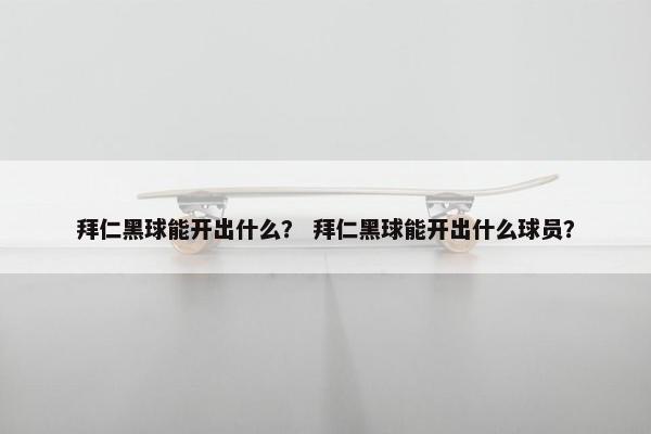 拜仁黑球能开出什么? 拜仁黑球能开出什么球员? 拜仁黑球能开出什么? 拜仁黑球能开出什么球员?