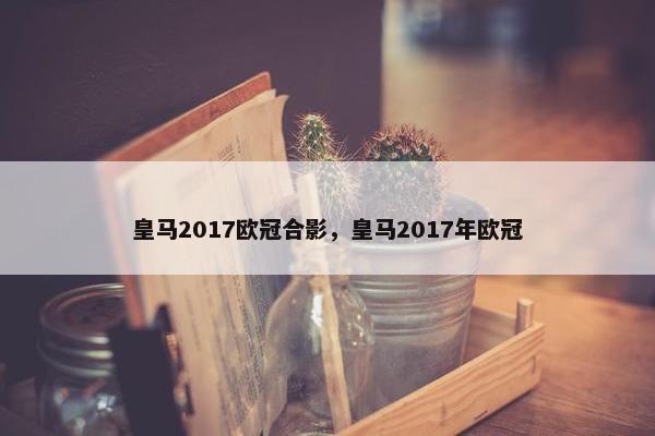 皇马2017欧冠合影，皇马2017年欧冠