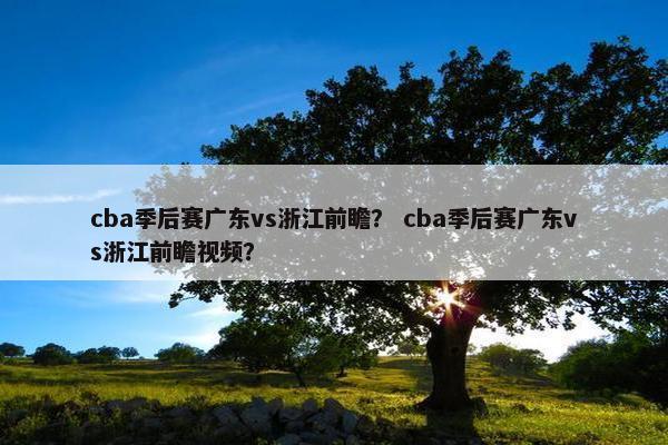 cba季后赛广东vs浙江前瞻? cba季后赛广东vs浙江前瞻视频? cba季后赛广东vs浙江前瞻? cba季后赛广东vs浙江前瞻视频?