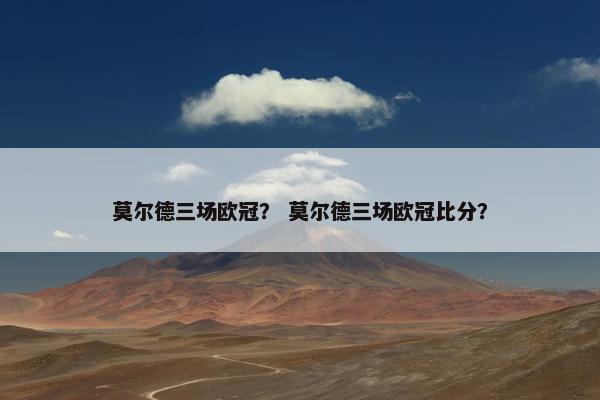 莫尔德三场欧冠? 莫尔德三场欧冠比分? 莫尔德三场欧冠? 莫尔德三场欧冠比分?