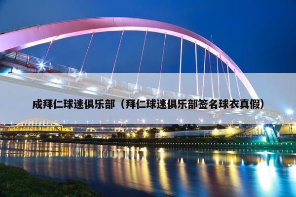 成拜仁球迷俱乐部(拜仁球迷俱乐部签名球衣真假) 成拜仁球迷俱乐部(拜仁球迷俱乐部签名球衣真假)