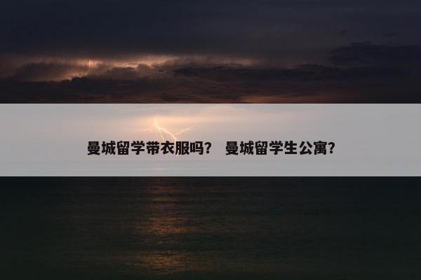 曼城留学带衣服吗？ 曼城留学生公寓？