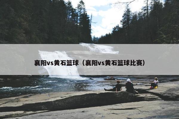 襄阳vs黄石篮球（襄阳vs黄石篮球比赛）