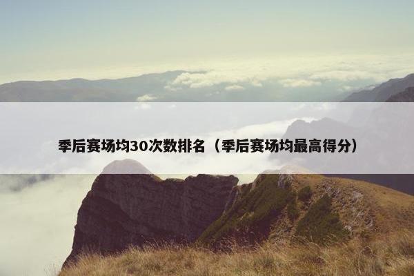 季后赛场均30次数排名(季后赛场均最高得分) 季后赛场均30次数排名(季后赛场均最高得分)