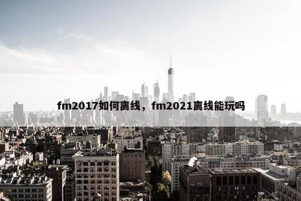 fm2017如何离线，fm2021离线能玩吗