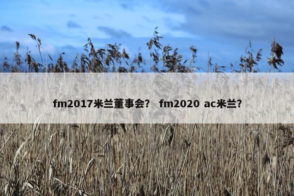 fm2017米兰董事会? fm2020 ac米兰? fm2017米兰董事会? fm2020 ac米兰?