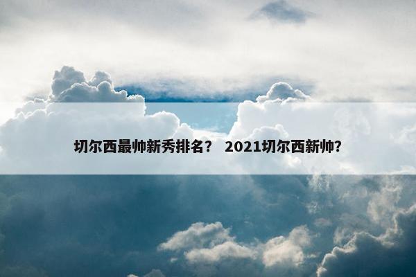 切尔西最帅新秀排名？ 2021切尔西新帅？