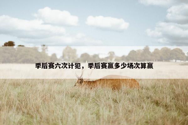 季后赛六次计犯,季后赛赢多少场次算赢 季后赛六次计犯,季后赛赢多少场次算赢