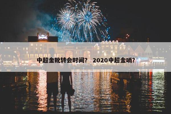 中超金靴转会时间？ 2020中超金哨？