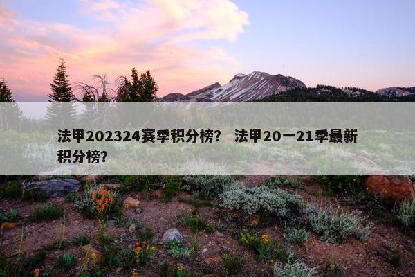 法甲202324赛季积分榜？ 法甲20一21季最新积分榜？