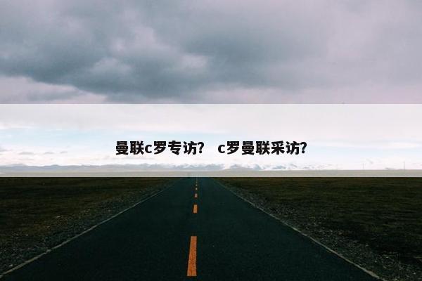 曼联c罗专访？ c罗曼联采访？