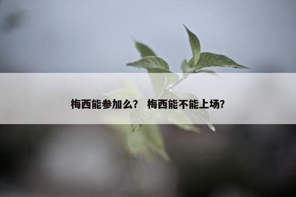梅西能参加么? 梅西能不能上场? 梅西能参加么? 梅西能不能上场?