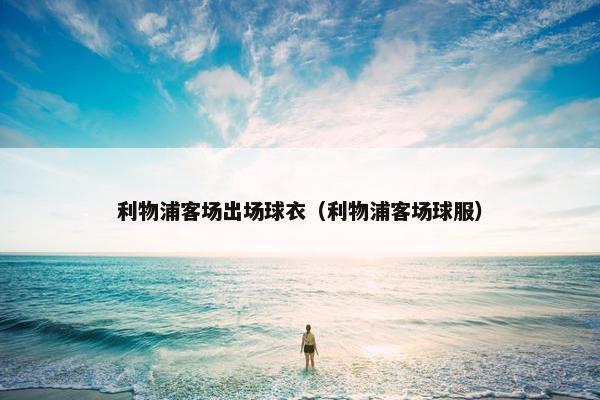 利物浦客场出场球衣(利物浦客场球服) 利物浦客场出场球衣(利物浦客场球服)