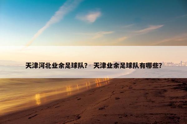 天津河北业余足球队？ 天津业余足球队有哪些？