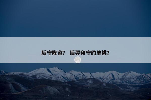 后守阵容？ 后羿和守约单挑？
