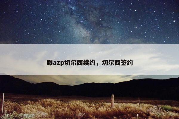 曝azp切尔西续约，切尔西签约