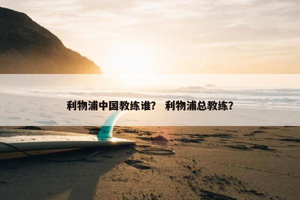 利物浦中国教练谁？ 利物浦总教练？
