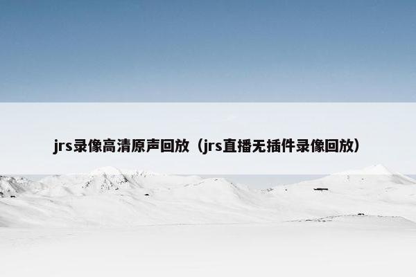 jrs录像高清原声回放（jrs直播无插件录像回放）