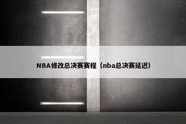 NBA修改总决赛赛程（nba总决赛延迟）