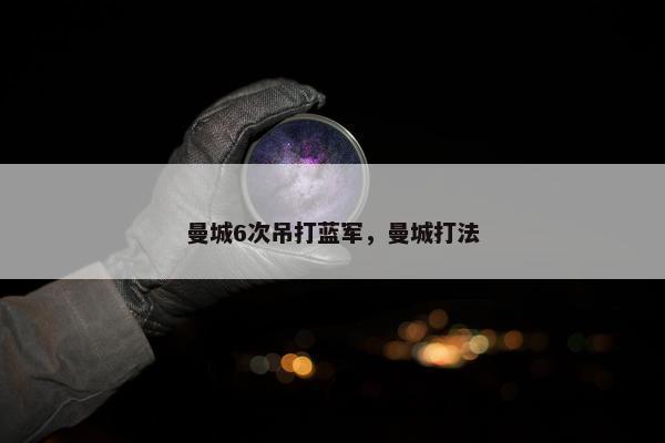 曼城6次吊打蓝军，曼城打法