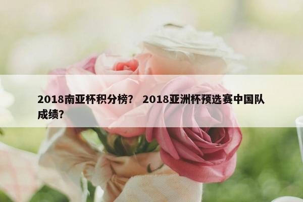 2018南亚杯积分榜? 2018亚洲杯预选赛中国队成绩? 2018南亚杯积分榜? 2018亚洲杯预选赛中国队成绩?