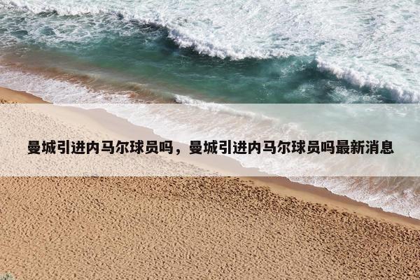 曼城引进内马尔球员吗，曼城引进内马尔球员吗最新消息