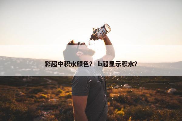 彩超中积水颜色? b超显示积水? 彩超中积水颜色? b超显示积水?