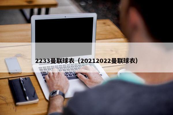 2233曼联球衣(20212022曼联球衣) 2233曼联球衣(20212022曼联球衣)