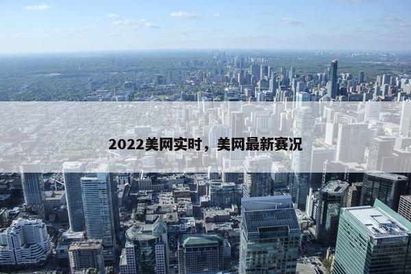 2022美网实时，美网最新赛况