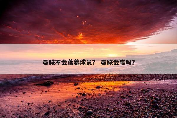 曼联不会落幕球员？ 曼联会赢吗？