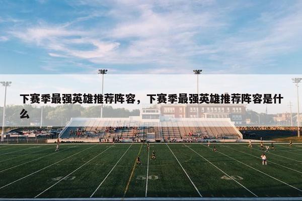 下赛季最强英雄推荐阵容,下赛季最强英雄推荐阵容是什么 下赛季最强英雄推荐阵容,下赛季最强英雄推荐阵容是什么