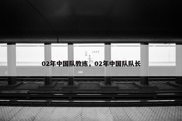02年中国队教练,02年中国队队长 02年中国队教练,02年中国队队长