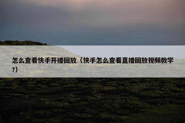 怎么查看快手开播回放（快手怎么查看直播回放视频教学?）
