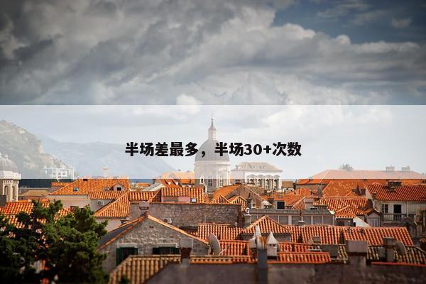 半场差最多，半场30+次数