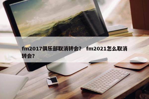 fm2017俱乐部取消转会? fm2021怎么取消转会? fm2017俱乐部取消转会? fm2021怎么取消转会?