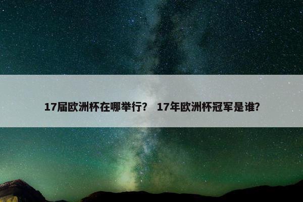 17届欧洲杯在哪举行? 17年欧洲杯冠军是谁? 17届欧洲杯在哪举行? 17年欧洲杯冠军是谁?