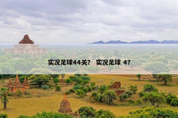 实况足球44关？ 实况足球 4？
