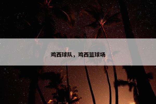 鸡西球队,鸡西篮球场 鸡西球队,鸡西篮球场