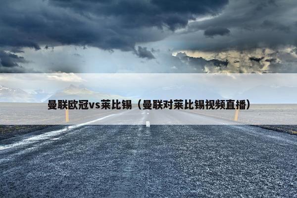 曼联欧冠vs莱比锡(曼联对莱比锡视频直播) 曼联欧冠vs莱比锡(曼联对莱比锡视频直播)