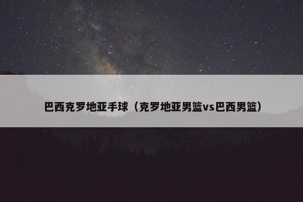 巴西克罗地亚手球(克罗地亚男篮vs巴西男篮) 巴西克罗地亚手球(克罗地亚男篮vs巴西男篮)