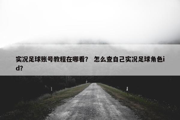 实况足球账号教程在哪看? 怎么查自己实况足球角色id? 实况足球账号教程在哪看? 怎么查自己实况足球角色id?