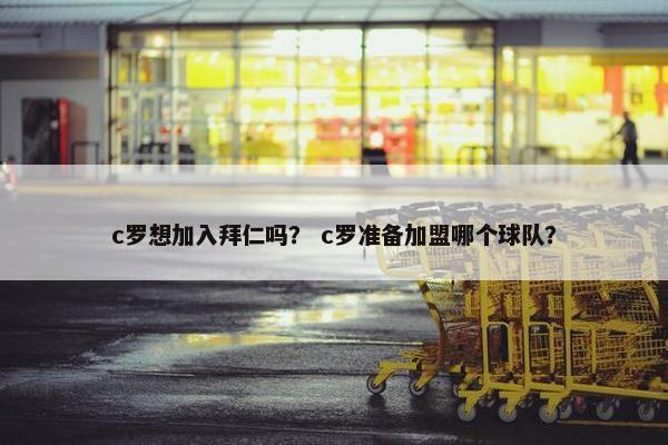 c罗想加入拜仁吗? c罗准备加盟哪个球队? c罗想加入拜仁吗? c罗准备加盟哪个球队?