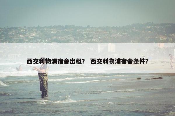 西交利物浦宿舍出租? 西交利物浦宿舍条件? 西交利物浦宿舍出租? 西交利物浦宿舍条件?