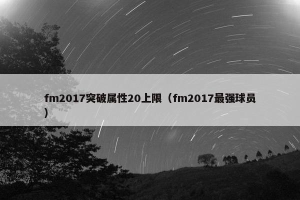 fm2017突破属性20上限(fm2017最强球员) fm2017突破属性20上限(fm2017最强球员)