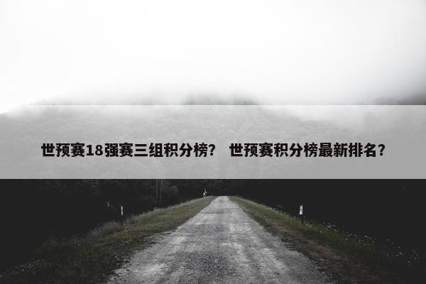世预赛18强赛三组积分榜? 世预赛积分榜最新排名? 世预赛18强赛三组积分榜? 世预赛积分榜最新排名?