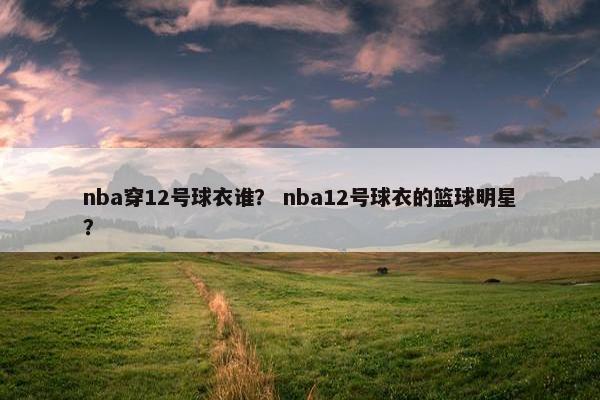 nba穿12号球衣谁? nba12号球衣的篮球明星? nba穿12号球衣谁? nba12号球衣的篮球明星?